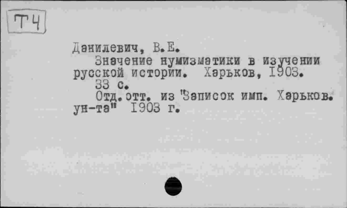 ﻿Данилевич, В»Е»
Значение нумизматики в изучении русской истории. Харьков, 1903.
33 с
Отд. отт. из ’Записок имп. Харьков ун-та” 1903 г.